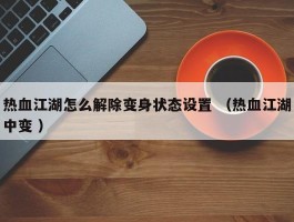 热血江湖怎么解除变身状态设置 （热血江湖中变 ）