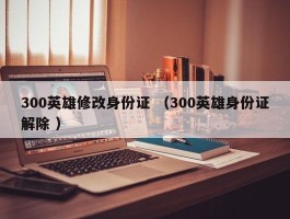 300英雄修改身份证 （300英雄身份证解除 ）