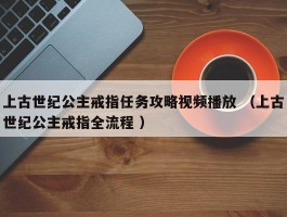 上古世纪公主戒指任务攻略视频播放 （上古世纪公主戒指全流程 ）