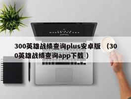 300英雄战绩查询plus安卓版 （300英雄战绩查询app下载 ）