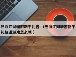 热血江湖端游新手礼包 （热血江湖端游新手礼包进游戏怎么领 ）