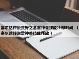 塞尔达传说荒野之息雷神兽技能冷却时间 （塞尔达传说雷神兽技能释放 ）