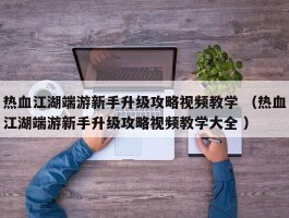 热血江湖端游新手升级攻略视频教学 （热血江湖端游新手升级攻略视频教学大全 ）