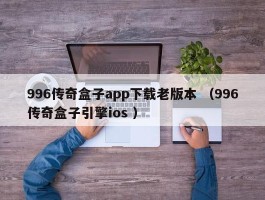 996传奇盒子app下载老版本 （996传奇盒子引擎ios ）