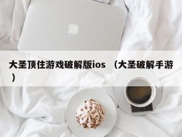 大圣顶住游戏破解版ios （大圣破解手游 ）