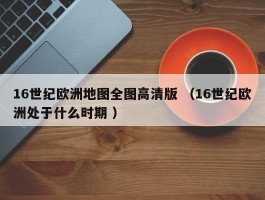 16世纪欧洲地图全图高清版 （16世纪欧洲处于什么时期 ）