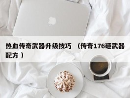 热血传奇武器升级技巧 （传奇176砸武器配方 ）