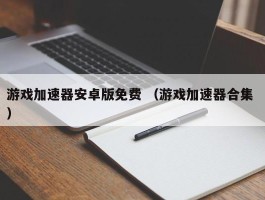 游戏加速器安卓版免费 （游戏加速器合集 ）