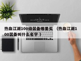热血江湖100级装备哪里买 （热血江湖100装备叫什么名字 ）
