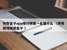 传奇盒子app排行榜第一名是什么 （传奇游戏端游盒子 ）