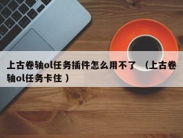 上古卷轴ol任务插件怎么用不了 （上古卷轴ol任务卡住 ）