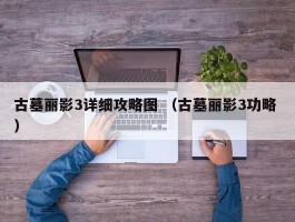古墓丽影3详细攻略图 （古墓丽影3功略 ）