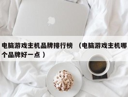 电脑游戏主机品牌排行榜 （电脑游戏主机哪个品牌好一点 ）