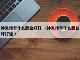 神鬼传奇什么职业好打 （神鬼传奇什么职业好打怪 ）