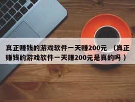 真正赚钱的游戏软件一天赚200元 （真正赚钱的游戏软件一天赚200元是真的吗 ）