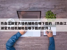 热血江湖官方挂机辅助在哪下载的 （热血江湖官方挂机辅助在哪下载的软件 ）