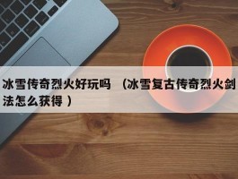 冰雪传奇烈火好玩吗 （冰雪复古传奇烈火剑法怎么获得 ）
