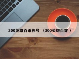 300英雄百杀称号 （300英雄百穿 ）