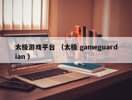太极游戏平台 （太极 gameguardian ）