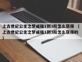 上古世纪公主之梦戒指1到3阶怎么获得 （上古世纪公主之梦戒指1到3阶怎么获得的 ）