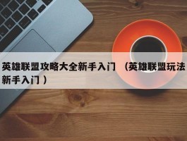英雄联盟攻略大全新手入门 （英雄联盟玩法新手入门 ）