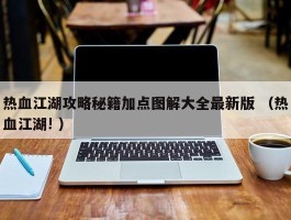热血江湖攻略秘籍加点图解大全最新版 （热血江湖! ）