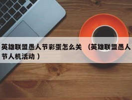 英雄联盟愚人节彩蛋怎么关 （英雄联盟愚人节人机活动 ）