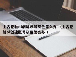 上古卷轴ol创建账号灰色怎么办 （上古卷轴ol创建账号灰色怎么办 ）