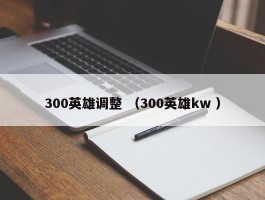 300英雄调整 （300英雄kw ）