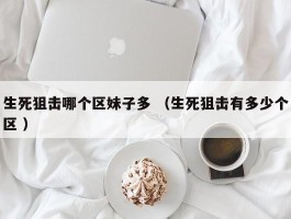生死狙击哪个区妹子多 （生死狙击有多少个区 ）