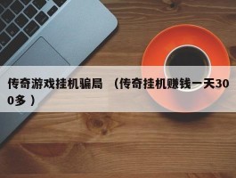 传奇游戏挂机骗局 （传奇挂机赚钱一天300多 ）