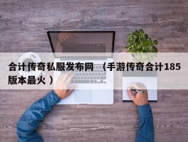 合计传奇私服发布网 （手游传奇合计185版本最火 ）