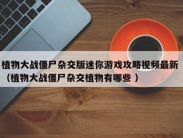 植物大战僵尸杂交版迷你游戏攻略视频最新 （植物大战僵尸杂交植物有哪些 ）