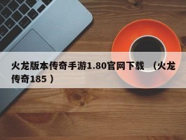 火龙版本传奇手游1.80官网下载 （火龙传奇185 ）