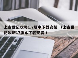 上古世纪攻略1.7版本下载安装 （上古世纪攻略17版本下载安装 ）