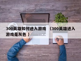 300英雄如何进入游戏 （300英雄进入游戏是灰色 ）