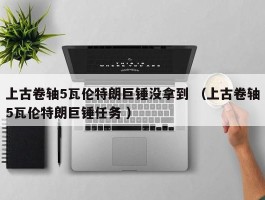 上古卷轴5瓦伦特朗巨锤没拿到 （上古卷轴5瓦伦特朗巨锤任务 ）