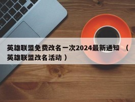 英雄联盟免费改名一次2024最新通知 （英雄联盟改名活动 ）
