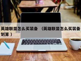 英雄联盟怎么买装备 （英雄联盟怎么买装备划算 ）