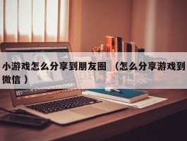 小游戏怎么分享到朋友圈 （怎么分享游戏到微信 ）