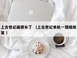 上古世纪画质补丁 （上古世纪单机一键端修复 ）