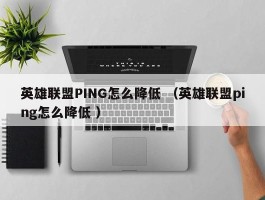 英雄联盟PING怎么降低 （英雄联盟ping怎么降低 ）