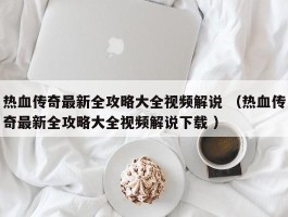 热血传奇最新全攻略大全视频解说 （热血传奇最新全攻略大全视频解说下载 ）