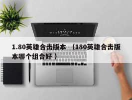1.80英雄合击版本 （180英雄合击版本哪个组合好 ）