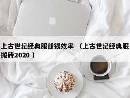 上古世纪经典服赚钱效率 （上古世纪经典服搬砖2020 ）