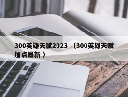 300英雄天赋2023 （300英雄天赋加点最新 ）