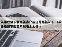 英雄联盟下载最新客户端还是最新补丁 （英雄联盟下载客户端版本太低 ）
