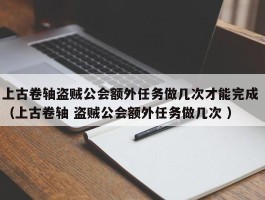 上古卷轴盗贼公会额外任务做几次才能完成 （上古卷轴 盗贼公会额外任务做几次 ）