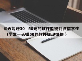 每天能赚30—50元的软件能提到微信学生 （学生一天赚50的软件提现微信 ）