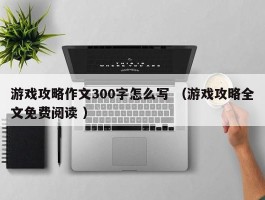游戏攻略作文300字怎么写 （游戏攻略全文免费阅读 ）